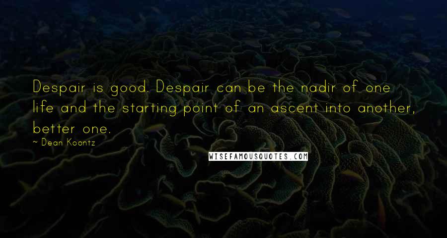 Dean Koontz Quotes: Despair is good. Despair can be the nadir of one life and the starting point of an ascent into another, better one.