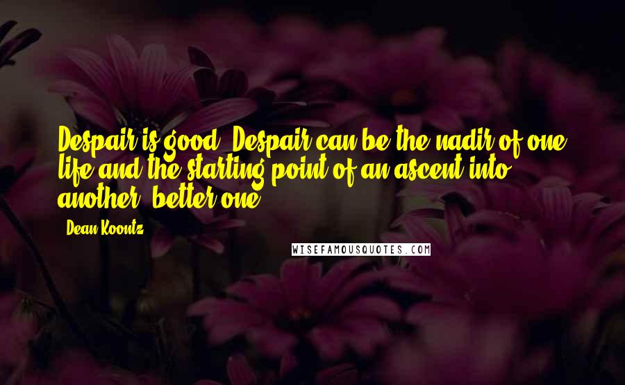 Dean Koontz Quotes: Despair is good. Despair can be the nadir of one life and the starting point of an ascent into another, better one.