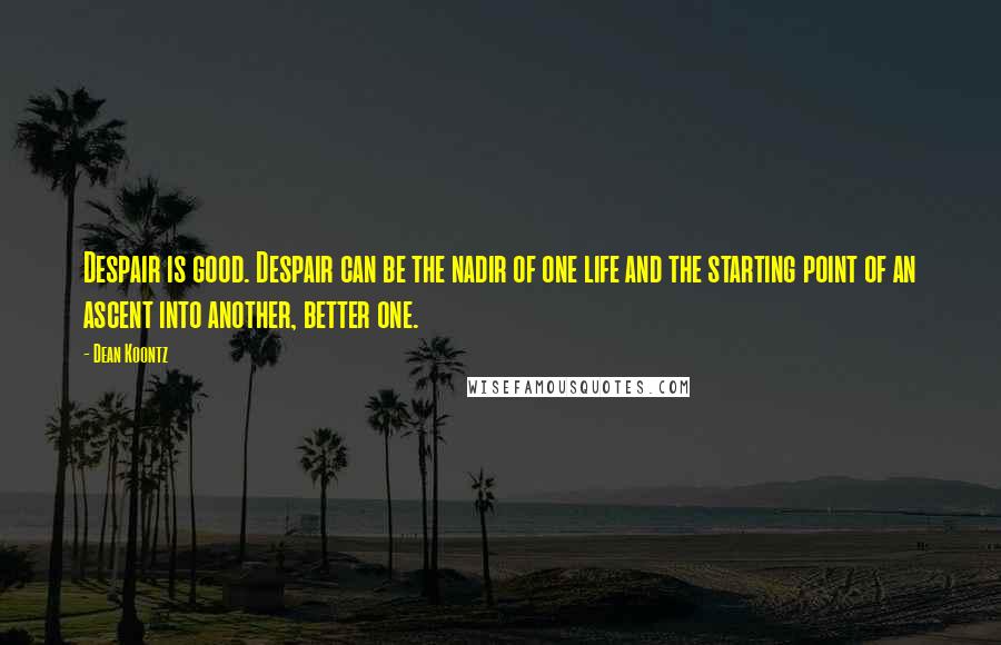 Dean Koontz Quotes: Despair is good. Despair can be the nadir of one life and the starting point of an ascent into another, better one.