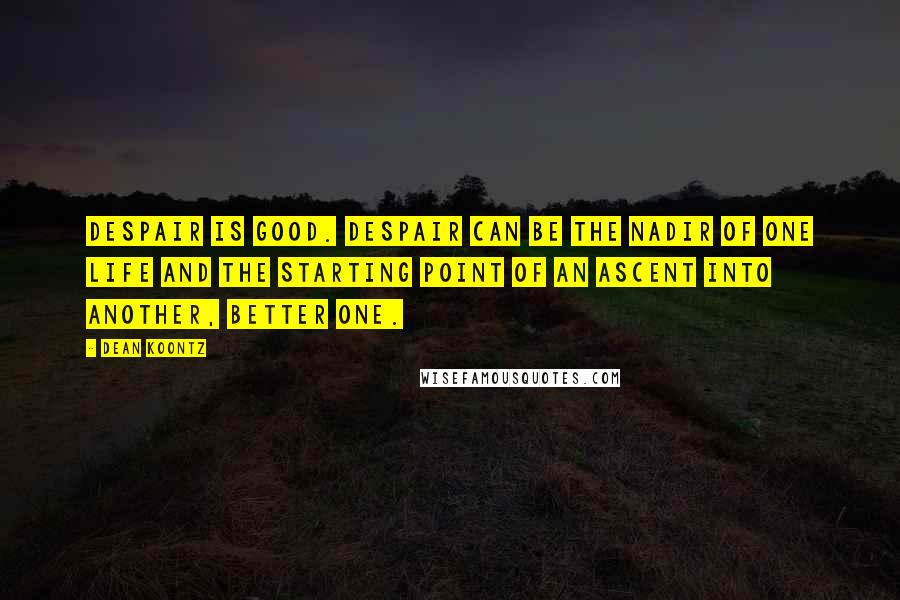 Dean Koontz Quotes: Despair is good. Despair can be the nadir of one life and the starting point of an ascent into another, better one.