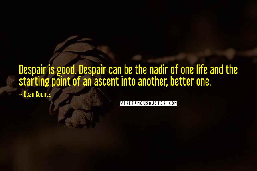 Dean Koontz Quotes: Despair is good. Despair can be the nadir of one life and the starting point of an ascent into another, better one.