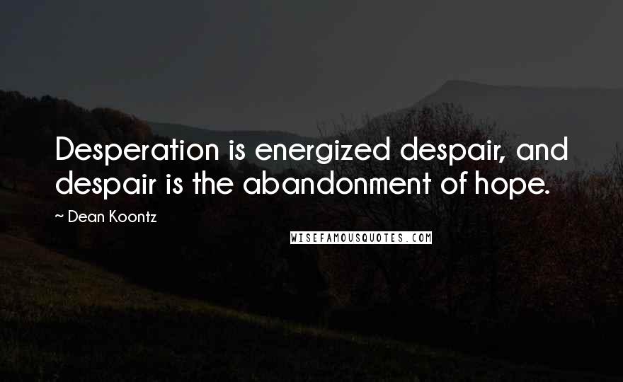 Dean Koontz Quotes: Desperation is energized despair, and despair is the abandonment of hope.