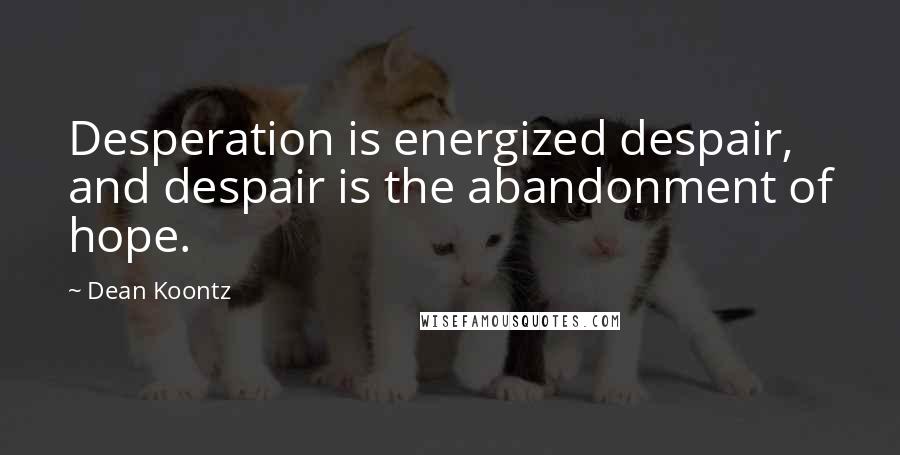 Dean Koontz Quotes: Desperation is energized despair, and despair is the abandonment of hope.