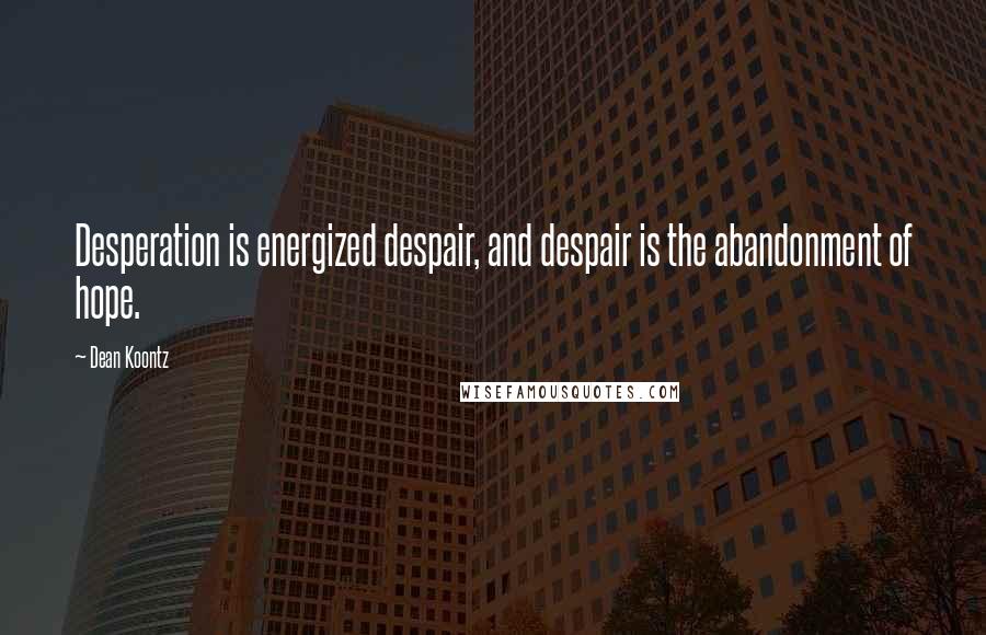 Dean Koontz Quotes: Desperation is energized despair, and despair is the abandonment of hope.