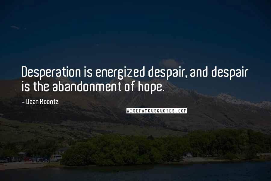 Dean Koontz Quotes: Desperation is energized despair, and despair is the abandonment of hope.