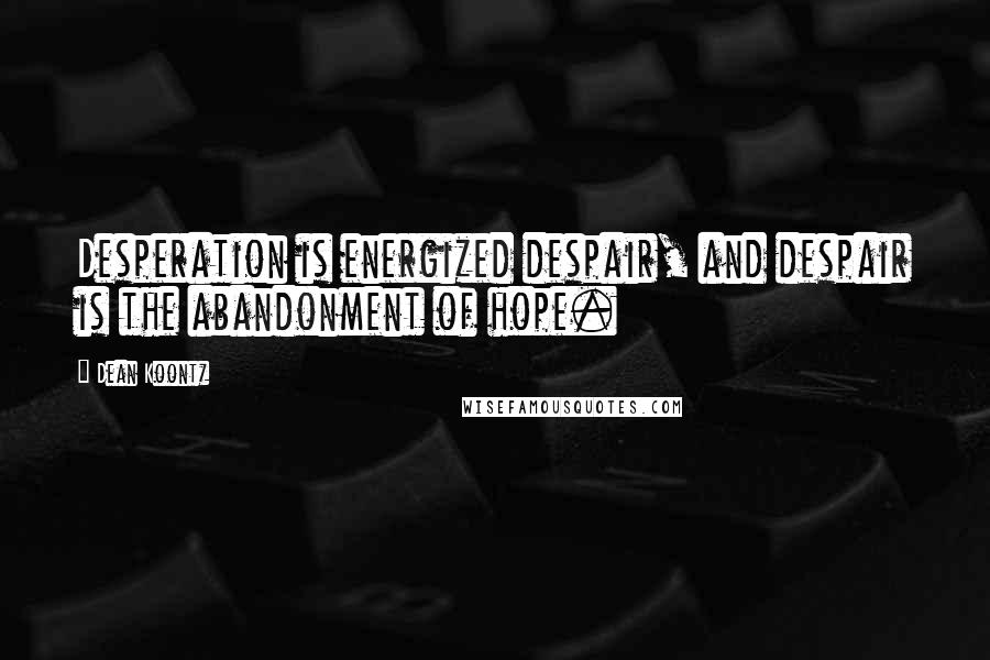 Dean Koontz Quotes: Desperation is energized despair, and despair is the abandonment of hope.