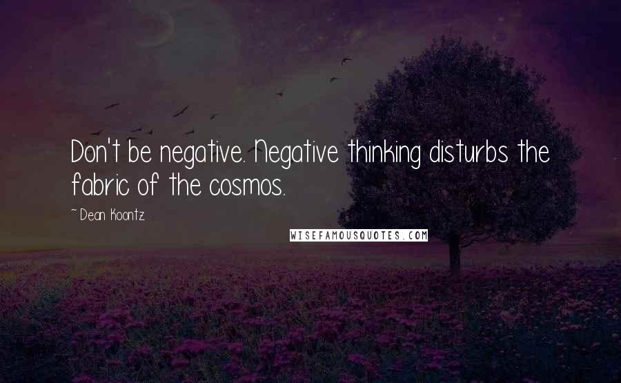 Dean Koontz Quotes: Don't be negative. Negative thinking disturbs the fabric of the cosmos.