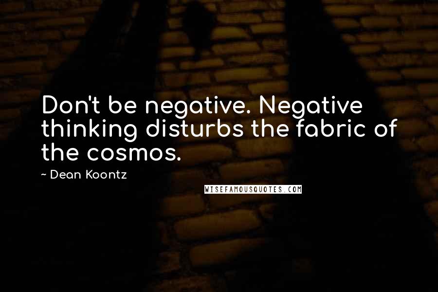 Dean Koontz Quotes: Don't be negative. Negative thinking disturbs the fabric of the cosmos.