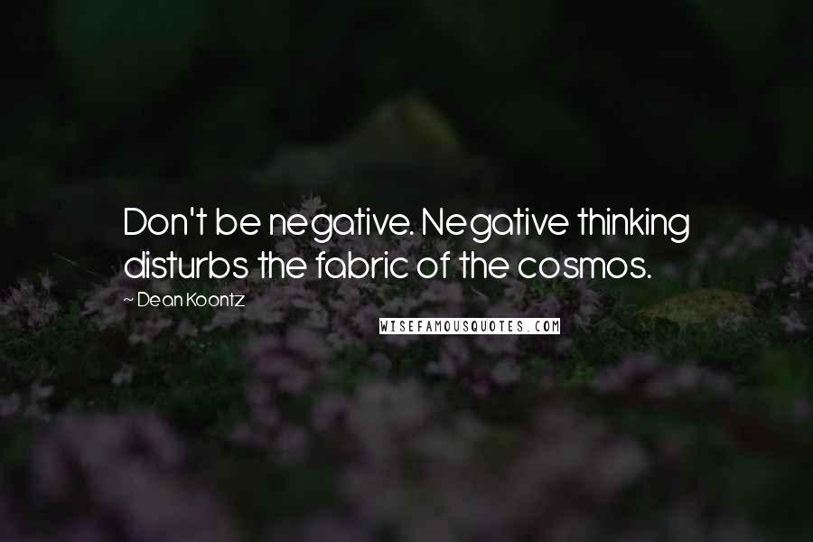 Dean Koontz Quotes: Don't be negative. Negative thinking disturbs the fabric of the cosmos.