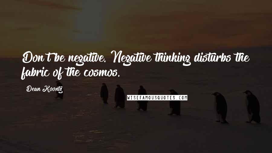 Dean Koontz Quotes: Don't be negative. Negative thinking disturbs the fabric of the cosmos.