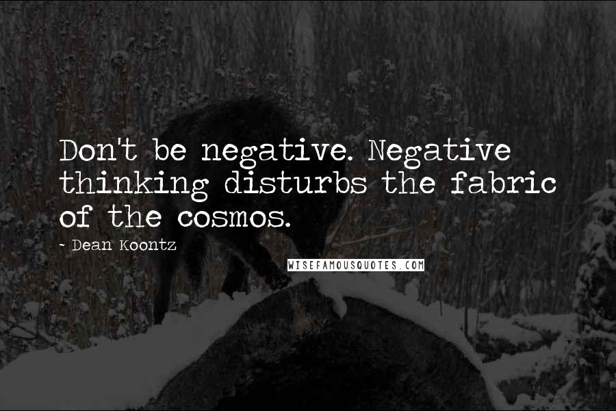 Dean Koontz Quotes: Don't be negative. Negative thinking disturbs the fabric of the cosmos.