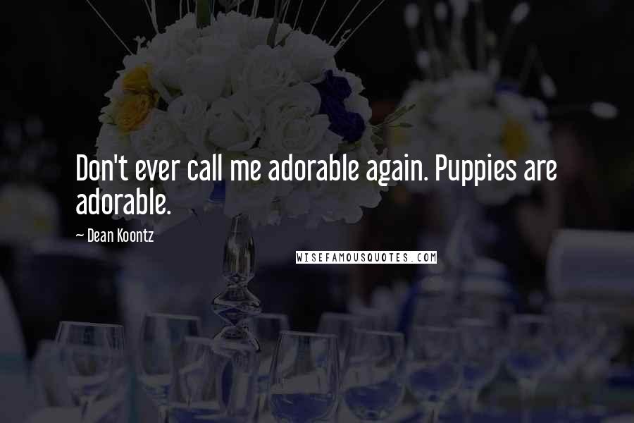 Dean Koontz Quotes: Don't ever call me adorable again. Puppies are adorable.