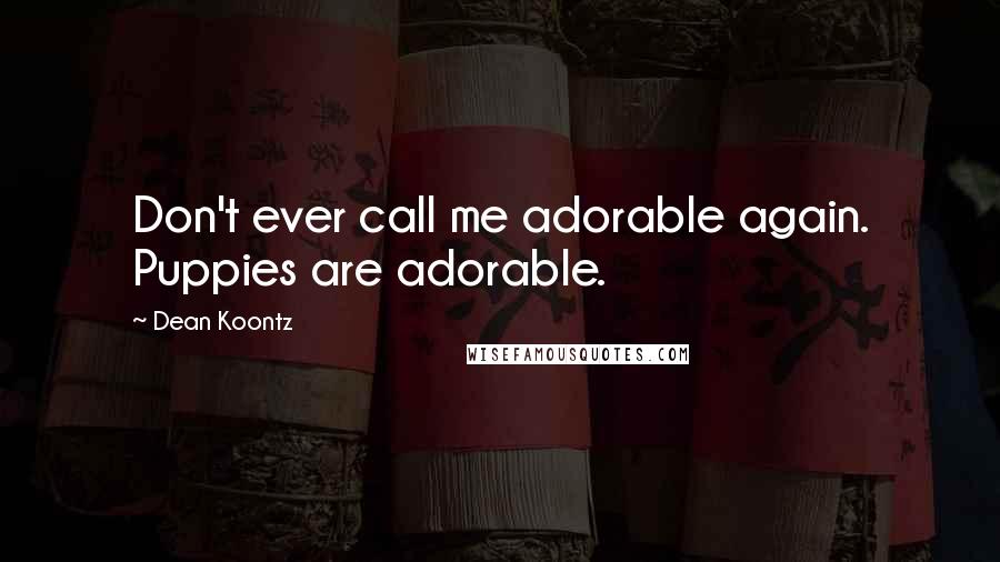 Dean Koontz Quotes: Don't ever call me adorable again. Puppies are adorable.