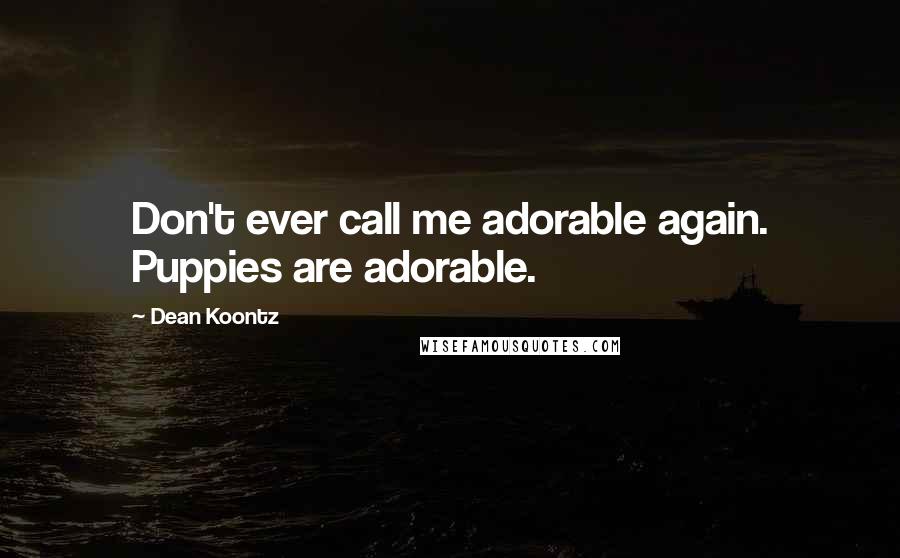 Dean Koontz Quotes: Don't ever call me adorable again. Puppies are adorable.