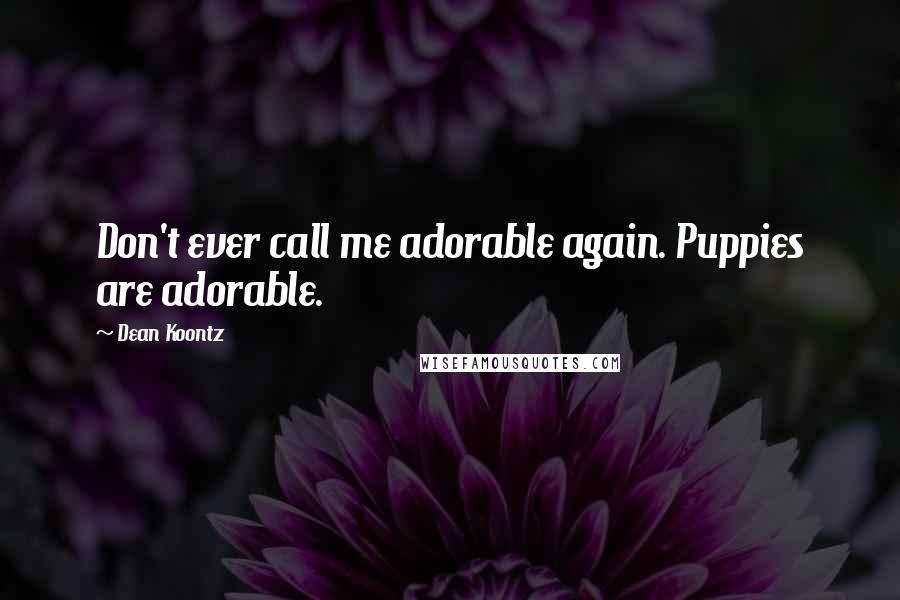 Dean Koontz Quotes: Don't ever call me adorable again. Puppies are adorable.