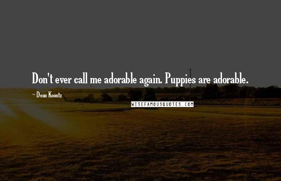 Dean Koontz Quotes: Don't ever call me adorable again. Puppies are adorable.