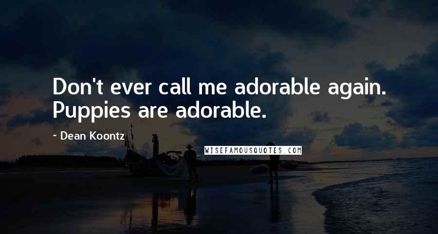 Dean Koontz Quotes: Don't ever call me adorable again. Puppies are adorable.