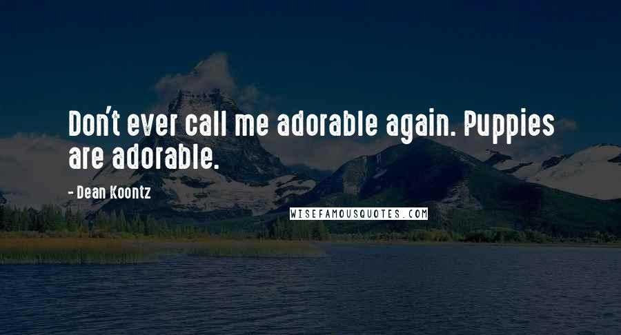 Dean Koontz Quotes: Don't ever call me adorable again. Puppies are adorable.