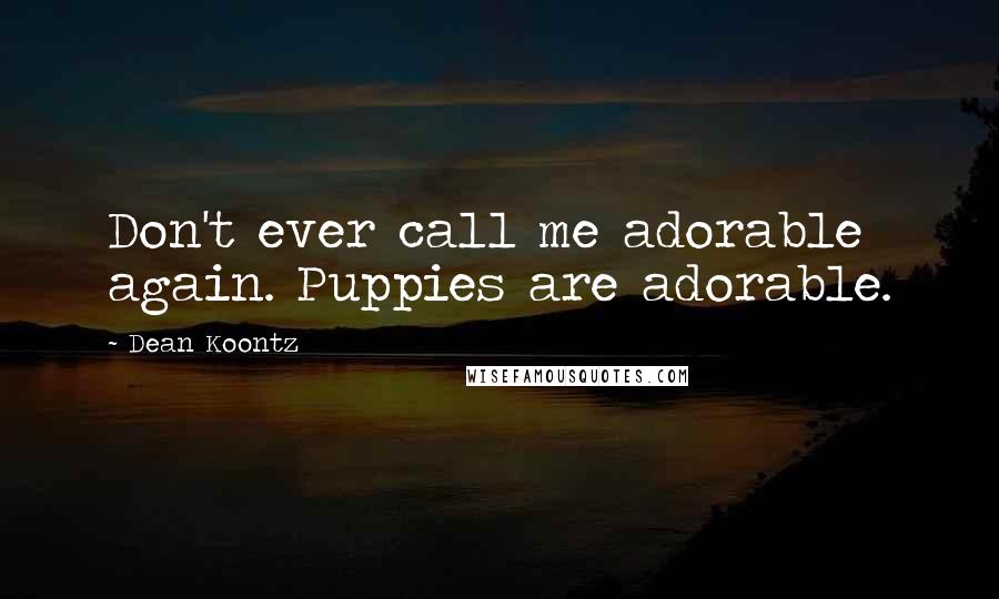 Dean Koontz Quotes: Don't ever call me adorable again. Puppies are adorable.