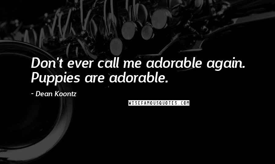 Dean Koontz Quotes: Don't ever call me adorable again. Puppies are adorable.
