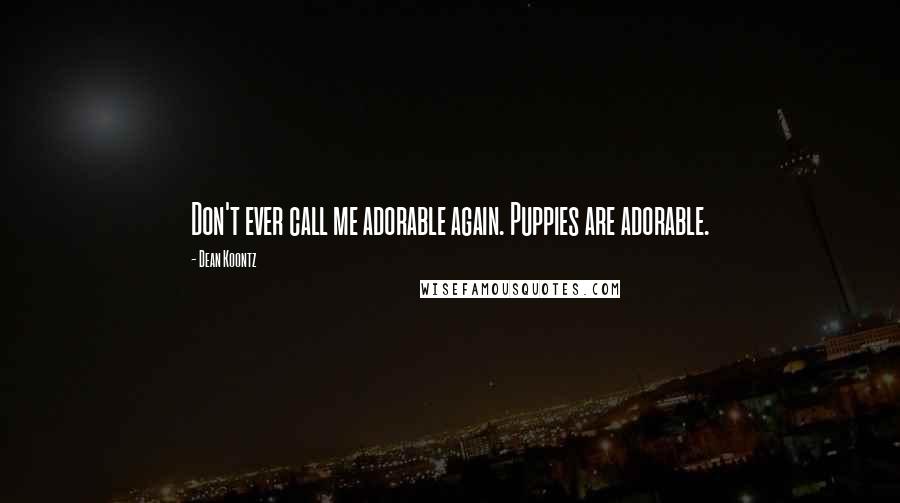 Dean Koontz Quotes: Don't ever call me adorable again. Puppies are adorable.