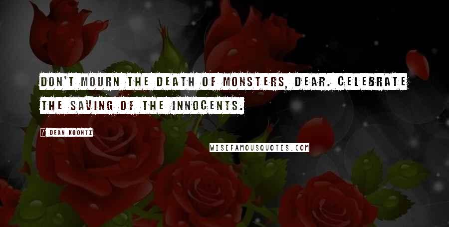 Dean Koontz Quotes: Don't mourn the death of monsters, dear. Celebrate the saving of the innocents.
