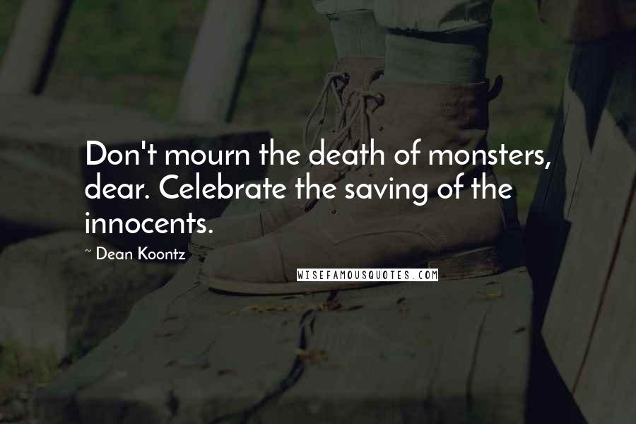 Dean Koontz Quotes: Don't mourn the death of monsters, dear. Celebrate the saving of the innocents.