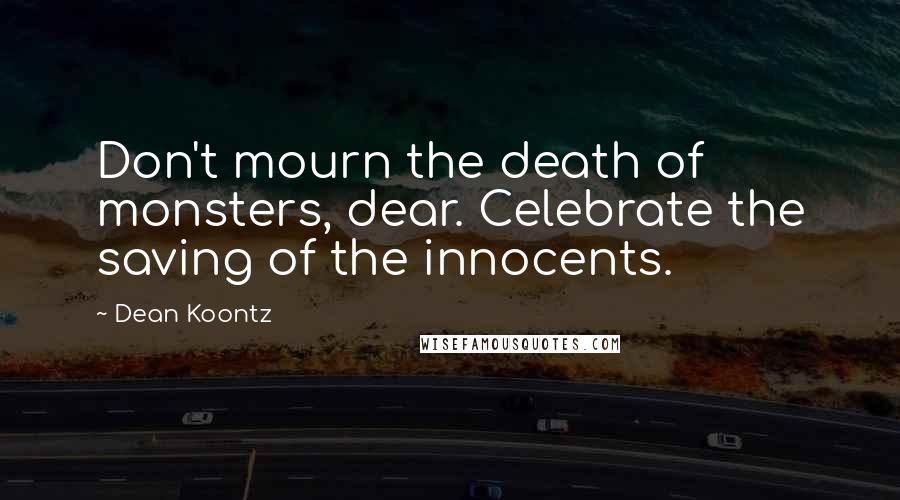 Dean Koontz Quotes: Don't mourn the death of monsters, dear. Celebrate the saving of the innocents.