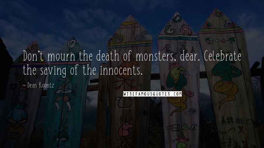 Dean Koontz Quotes: Don't mourn the death of monsters, dear. Celebrate the saving of the innocents.