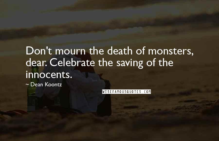 Dean Koontz Quotes: Don't mourn the death of monsters, dear. Celebrate the saving of the innocents.