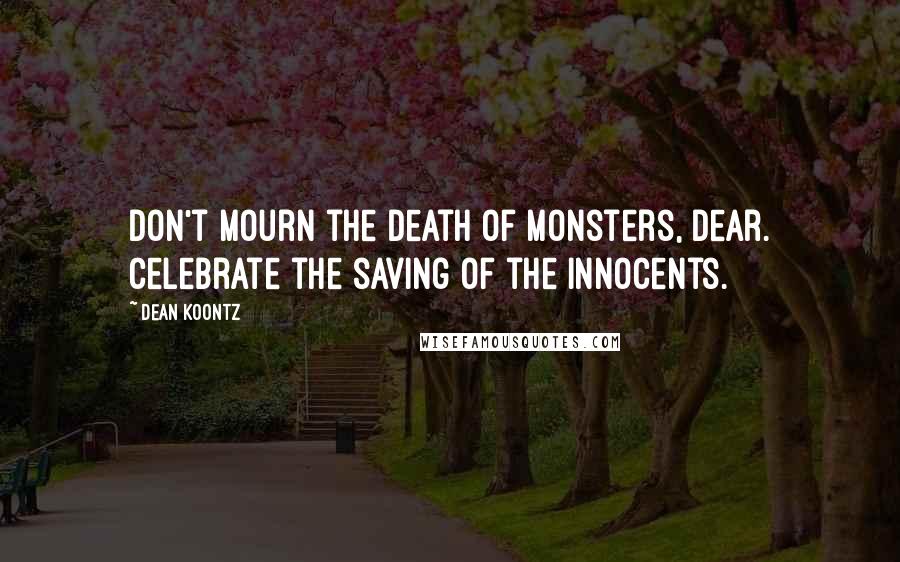 Dean Koontz Quotes: Don't mourn the death of monsters, dear. Celebrate the saving of the innocents.