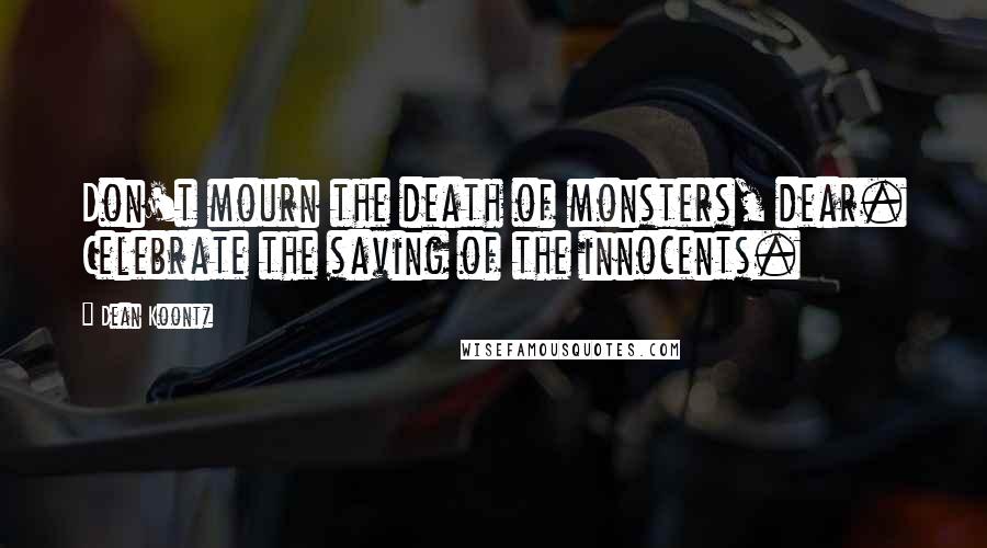 Dean Koontz Quotes: Don't mourn the death of monsters, dear. Celebrate the saving of the innocents.
