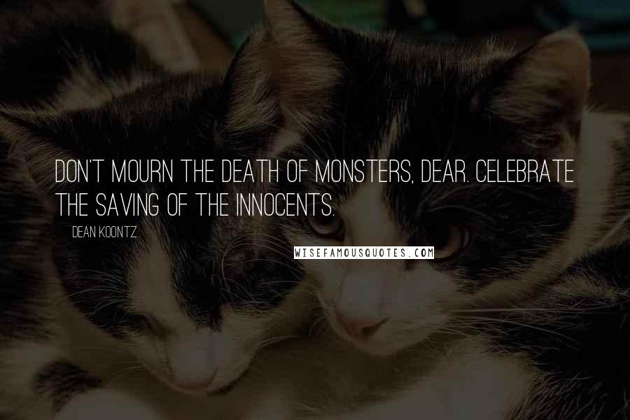 Dean Koontz Quotes: Don't mourn the death of monsters, dear. Celebrate the saving of the innocents.