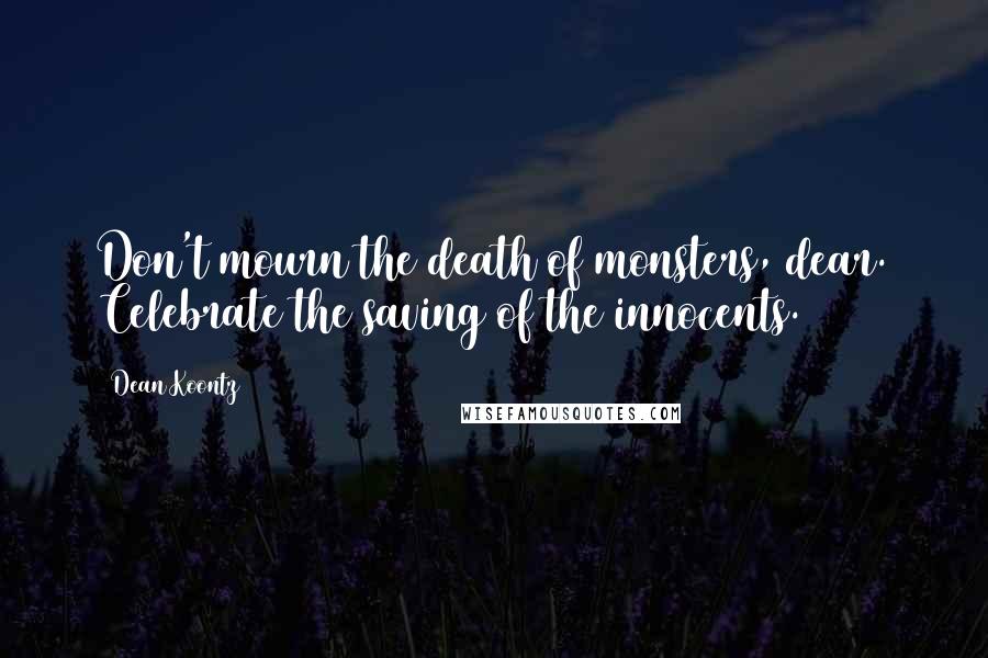 Dean Koontz Quotes: Don't mourn the death of monsters, dear. Celebrate the saving of the innocents.