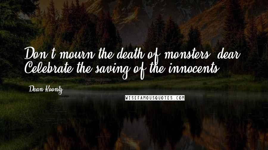 Dean Koontz Quotes: Don't mourn the death of monsters, dear. Celebrate the saving of the innocents.