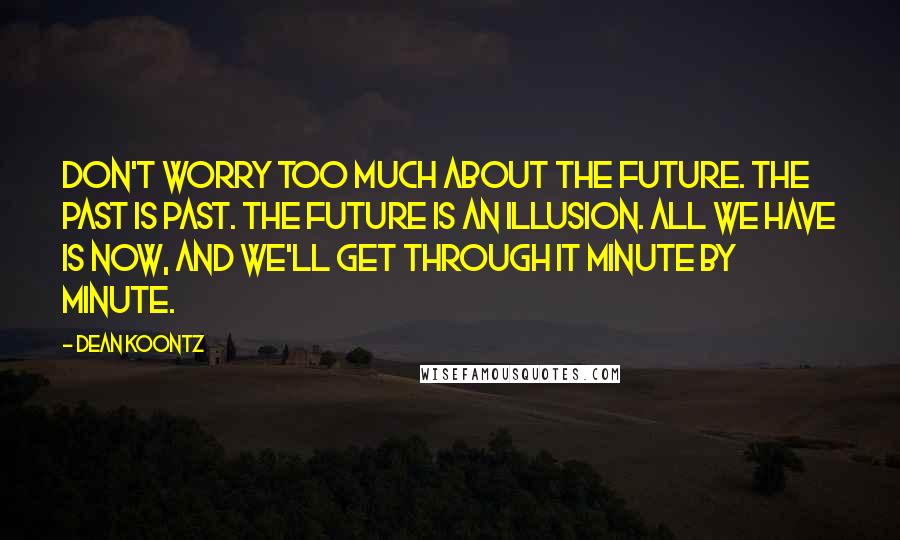 Dean Koontz Quotes: Don't worry too much about the future. The past is past. The future is an illusion. All we have is now, and we'll get through it minute by minute.