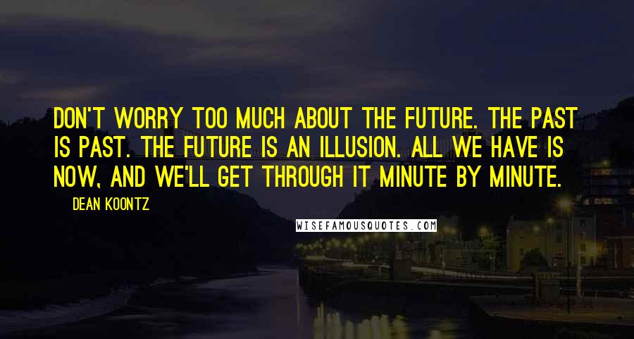 Dean Koontz Quotes: Don't worry too much about the future. The past is past. The future is an illusion. All we have is now, and we'll get through it minute by minute.