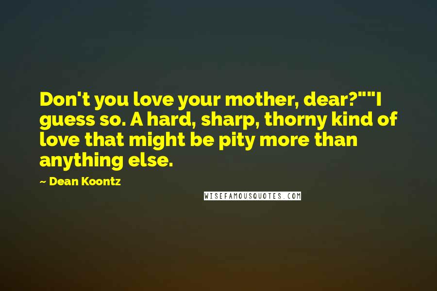 Dean Koontz Quotes: Don't you love your mother, dear?""I guess so. A hard, sharp, thorny kind of love that might be pity more than anything else.