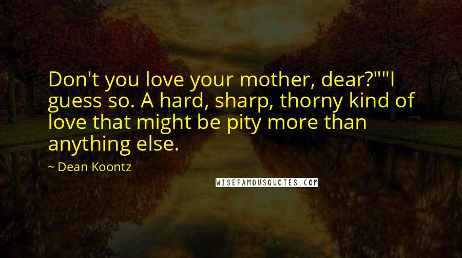 Dean Koontz Quotes: Don't you love your mother, dear?""I guess so. A hard, sharp, thorny kind of love that might be pity more than anything else.
