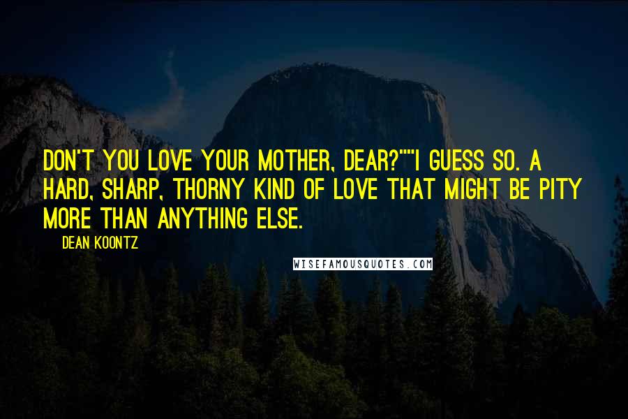 Dean Koontz Quotes: Don't you love your mother, dear?""I guess so. A hard, sharp, thorny kind of love that might be pity more than anything else.