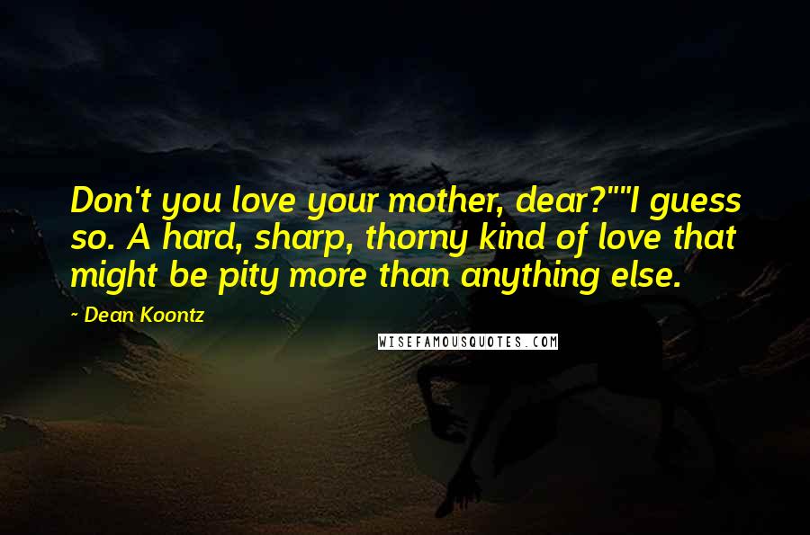 Dean Koontz Quotes: Don't you love your mother, dear?""I guess so. A hard, sharp, thorny kind of love that might be pity more than anything else.