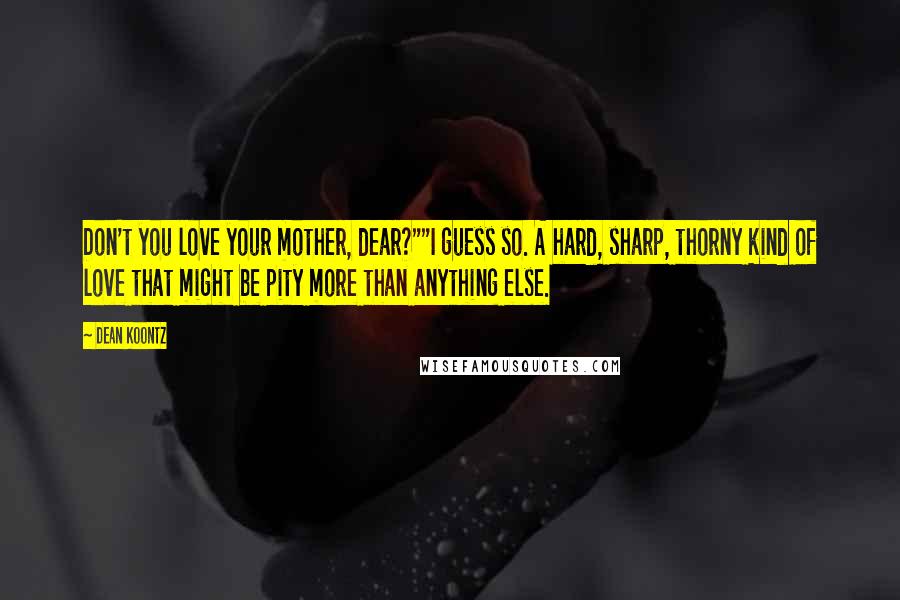 Dean Koontz Quotes: Don't you love your mother, dear?""I guess so. A hard, sharp, thorny kind of love that might be pity more than anything else.
