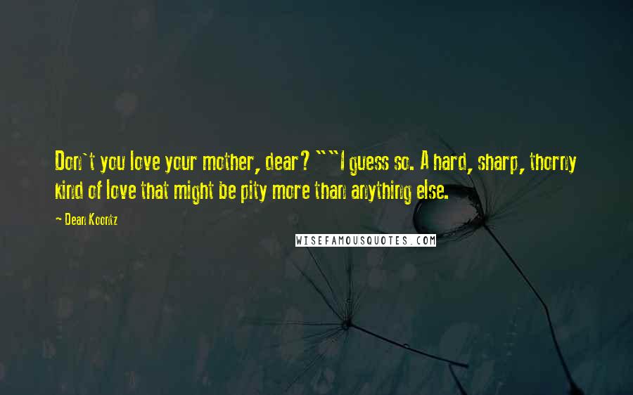 Dean Koontz Quotes: Don't you love your mother, dear?""I guess so. A hard, sharp, thorny kind of love that might be pity more than anything else.