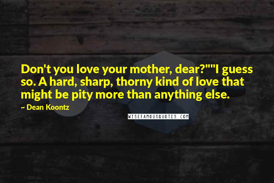 Dean Koontz Quotes: Don't you love your mother, dear?""I guess so. A hard, sharp, thorny kind of love that might be pity more than anything else.