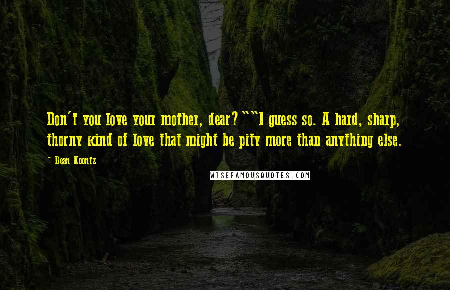 Dean Koontz Quotes: Don't you love your mother, dear?""I guess so. A hard, sharp, thorny kind of love that might be pity more than anything else.
