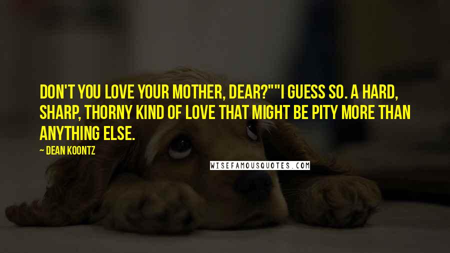 Dean Koontz Quotes: Don't you love your mother, dear?""I guess so. A hard, sharp, thorny kind of love that might be pity more than anything else.