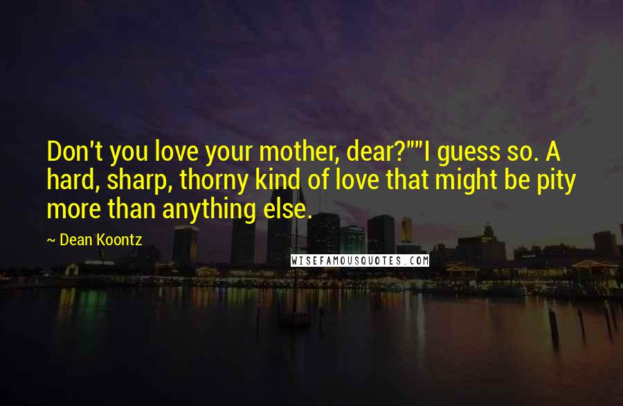 Dean Koontz Quotes: Don't you love your mother, dear?""I guess so. A hard, sharp, thorny kind of love that might be pity more than anything else.