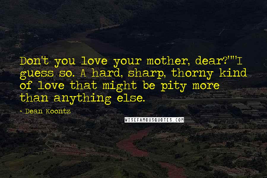 Dean Koontz Quotes: Don't you love your mother, dear?""I guess so. A hard, sharp, thorny kind of love that might be pity more than anything else.