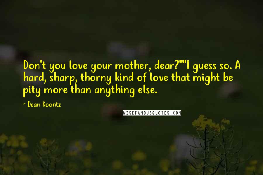 Dean Koontz Quotes: Don't you love your mother, dear?""I guess so. A hard, sharp, thorny kind of love that might be pity more than anything else.