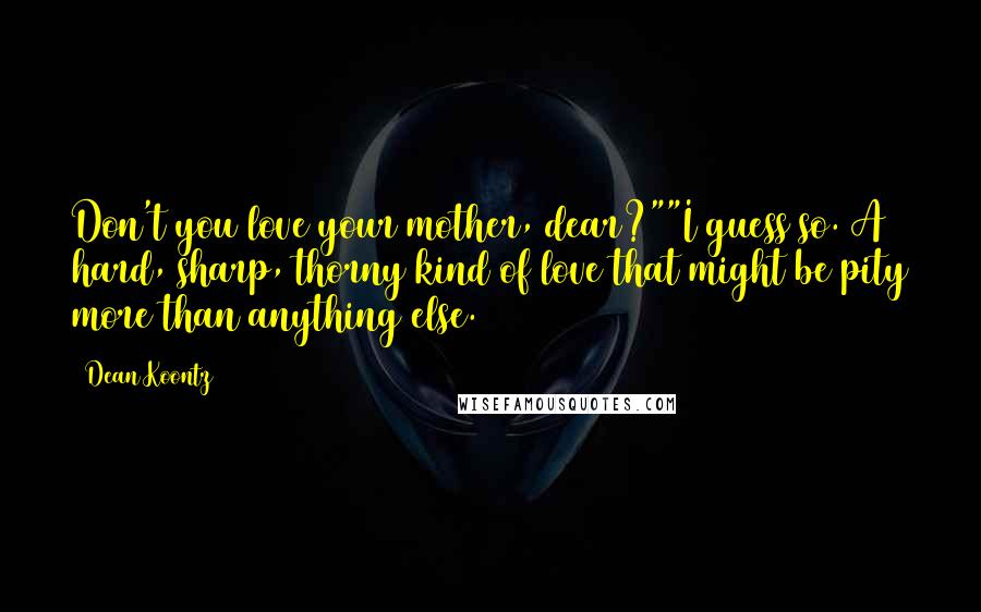 Dean Koontz Quotes: Don't you love your mother, dear?""I guess so. A hard, sharp, thorny kind of love that might be pity more than anything else.